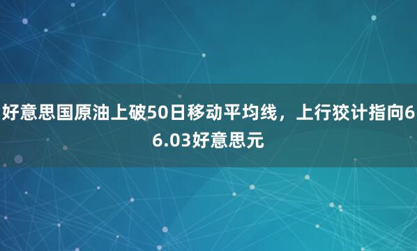 好意思国原油上破50日移动平均线,上行狡计指向66.03好意思元